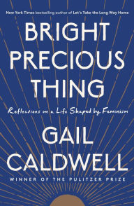Title: Bright Precious Thing: Reflections on a Life Shaped by Feminism, Author: Gail Caldwell