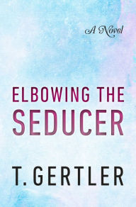 Title: Elbowing the Seducer: A Novel, Author: T. Gertler