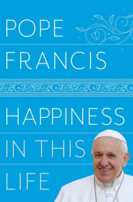 Title: Happiness in This Life: A Passionate Meditation on Earthly Existence, Author: Pope Francis