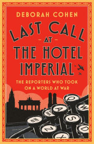 Title: Last Call at the Hotel Imperial: The Reporters Who Took On a World at War, Author: Deborah Cohen