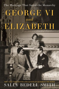 Title: George VI and Elizabeth: The Marriage That Saved the Monarchy, Author: Sally Bedell Smith