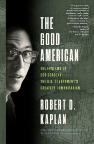 Title: The Good American: The Epic Life of Bob Gersony, the U.S. Government's Greatest Humanitarian, Author: Robert D. Kaplan