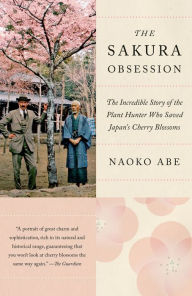 Title: The Sakura Obsession: The Incredible Story of the Plant Hunter Who Saved Japan's Cherry Blossoms, Author: Naoko Abe