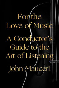 Title: For the Love of Music: A Conductor's Guide to the Art of Listening, Author: John Mauceri