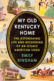 Title: My Old Kentucky Home: The Astonishing Life and Reckoning of an Iconic American Song, Author: Emily Bingham