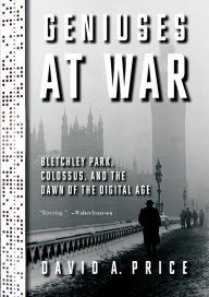 Title: Geniuses at War: Bletchley Park, Colossus, and the Dawn of the Digital Age, Author: David A. Price