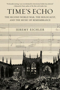 Title: Time's Echo: The Second World War, the Holocaust, and the Music of Remembrance, Author: Jeremy Eichler