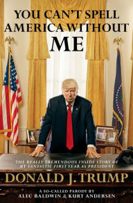 Title: You Can't Spell America Without Me: The Really Tremendous Inside Story of My Fantastic First Year as President Donald J. Trump (A So-Called Parody), Author: Alec Baldwin