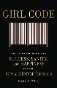 Title: Girl Code: Unlocking the Secrets to Success, Sanity, and Happiness for the Female Entrepreneur, Author: Cara Alwill Leyba