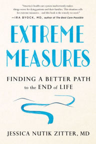 Title: Extreme Measures: Finding a Better Path to the End of Life, Author: Jessica Nutik Zitter M.D.