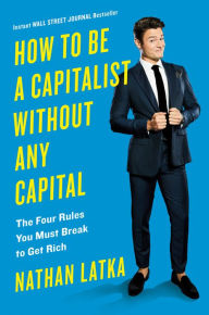 Title: How to Be a Capitalist Without Any Capital: The Four Rules You Must Break To Get Rich, Author: Nathan Latka