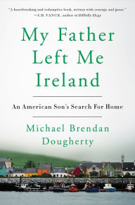 Title: My Father Left Me Ireland: An American Son's Search For Home, Author: Michael Brendan Dougherty