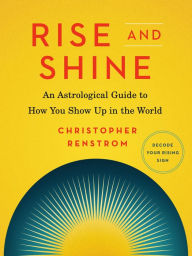 Title: Rise and Shine: An Astrological Guide to How You Show Up in the World, Author: Christopher Renstrom