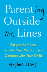 Title: Parenting Outside the Lines: Forget the Rules, Tap into Your Wisdom, and Connect with Your Child, Author: Meghan Leahy