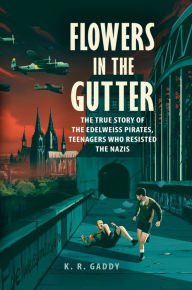 Title: Flowers in the Gutter: The True Story of the Edelweiss Pirates, Teenagers Who Resisted the Nazis, Author: K. R. Gaddy
