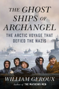 Title: The Ghost Ships of Archangel: The Arctic Voyage That Defied the Nazis, Author: William Geroux