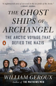 Title: The Ghost Ships of Archangel: The Arctic Voyage That Defied the Nazis, Author: William Geroux