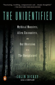 Title: The Unidentified: Mythical Monsters, Alien Encounters, and Our Obsession with the Unexplained, Author: Colin Dickey