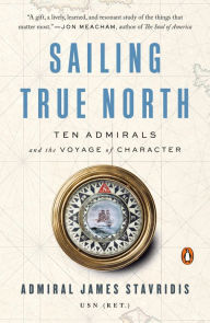 Title: Sailing True North: Ten Admirals and the Voyage of Character, Author: James Stavridis USN