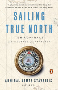 Title: Sailing True North: Ten Admirals and the Voyage of Character, Author: James Stavridis USN