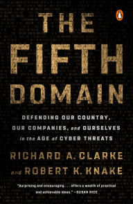 Title: The Fifth Domain: Defending Our Country, Our Companies, and Ourselves in the Age of Cyber Threats, Author: Richard A. Clarke