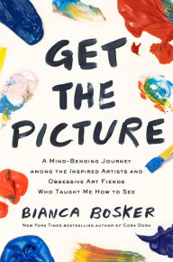 Title: Get the Picture: A Mind-Bending Journey among the Inspired Artists and Obsessive Art Fiends Who Taught Me How to See, Author: Bianca Bosker