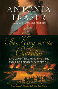 Title: The King and the Catholics: England, Ireland, and the Fight for Religious Freedom, 1780-1829, Author: Antonia Fraser
