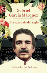 Title: El escándalo del siglo: Textos en prensa y revistas (1950-1984) / The Scandal of the Century, Author: Gabriel García Márquez