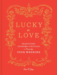 Title: Lucky in Love: Traditions, Customs, and Rituals to Personalize Your Wedding, Author: Eleni N. Gage