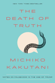 Title: The Death of Truth: Notes on Falsehood in the Age of Trump, Author: Michiko Kakutani