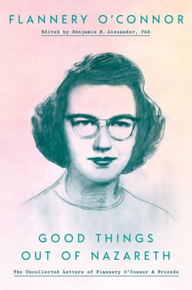 Good Things Out of Nazareth: The Uncollected Letters Flannery O'Connor and Friends