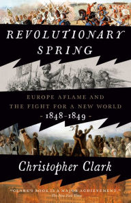 Title: Revolutionary Spring: Europe Aflame and the Fight for a New World, 1848-1849, Author: Christopher Clark