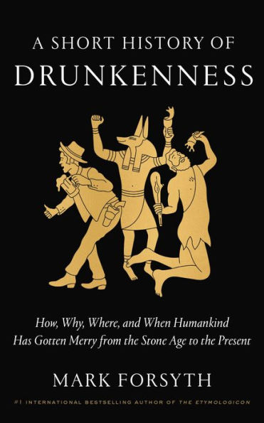 A Short History of Drunkenness: How, Why, Where, and When Humankind Has Gotten Merry from the Stone Age to Present