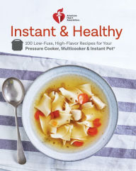 Title: American Heart Association Instant and Healthy: 100 Low-Fuss, High-Flavor Recipes for Your Pressure Cooker, Multicooker and Instant Pot®: A Cookbook, Author: American Heart Association