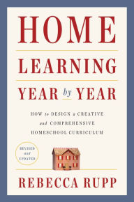 Title: Home Learning Year by Year, Revised and Updated: How to Design a Creative and Comprehensive Homeschool Curriculum, Author: Rebecca Rupp