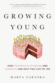 Title: Growing Young: How Friendship, Optimism, and Kindness Can Help You Live to 100, Author: Marta Zaraska