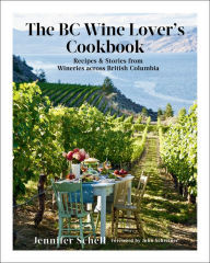 Title: The BC Wine Lover's Cookbook: Recipes & Stories from Wineries Across British Columbia, Author: Jennifer Schell