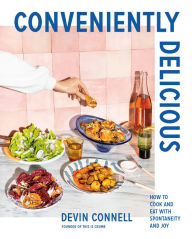 Title: Conveniently Delicious: How to Cook and Eat with Spontaneity and Joy, Author: Devin Connell