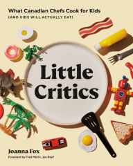 Title: Little Critics: What Canadian Chefs Cook for Kids (and Kids Will Actually Eat), Author: Joanna Fox