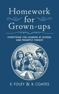 Title: Homework for Grown-Ups: Everything You Learnt at School . . . and Promptly Forgot, Author: E. Foley