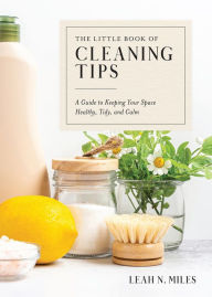 Title: The Little Book of Cleaning Tips: A Guide to Keeping Your Space, Healthy, Tidy, & Calm, Author: Leah N. Miles