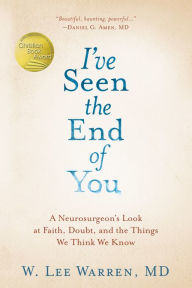 Title: I've Seen the End of You: A Neurosurgeon's Look at Faith, Doubt, and the Things We Think We Know, Author: W. Lee Warren M.D.