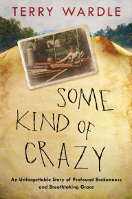 Title: Some Kind of Crazy: An Unforgettable Story of Profound Brokenness and Breathtaking Grace, Author: Terry Wardle