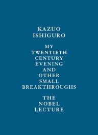 Title: My Twentieth Century Evening and Other Small Breakthroughs: The Nobel Lecture, Author: Kazuo Ishiguro