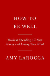 Title: How to Be Well: Without Spending All Your Money and Losing Your Mind, Author: Amy Larocca
