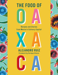 Title: The Food of Oaxaca: Recipes and Stories from Mexico's Culinary Capital: A Cookbook, Author: Alejandro Ruiz