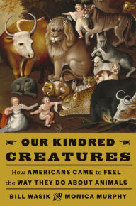 Scribd ebook downloads free Our Kindred Creatures: How Americans Came to Feel the Way They Do About Animals by Bill Wasik, Monica Murphy