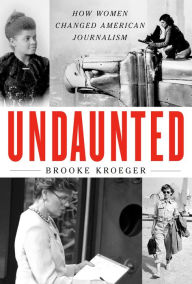 Title: Undaunted: How Women Changed American Journalism, Author: Brooke Kroeger