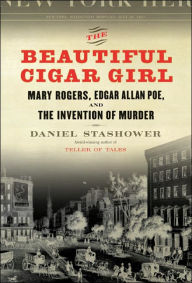 Title: The Beautiful Cigar Girl: Mary Rogers, Edgar Allan Poe, and the Invention of Murder, Author: Daniel Stashower