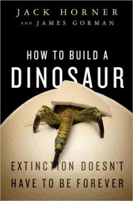 Title: How to Build a Dinosaur: Extinction Doesn't Have to Be Forever, Author: Jack Horner
